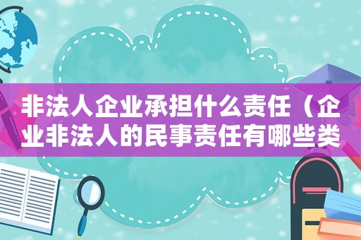 非法人企業(yè)承擔(dān)什么責(zé)任（企業(yè)非法人的民事責(zé)任有哪些類型）