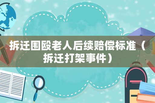 拆遷圍毆老人后續(xù)賠償標準（拆遷打架事件）