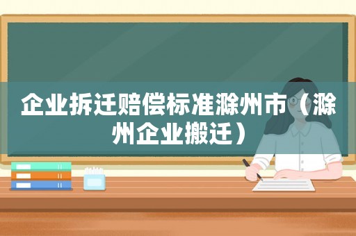 企業(yè)拆遷賠償標(biāo)準(zhǔn)滁州市（滁州企業(yè)搬遷）