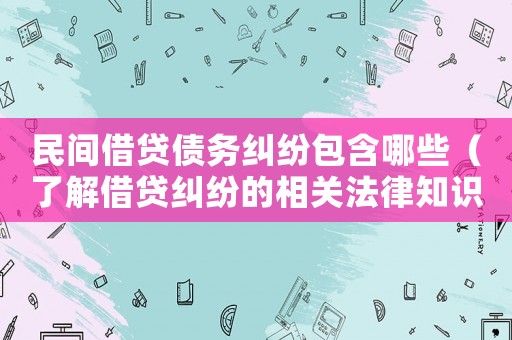 民間借貸債務(wù)糾紛包含哪些（了解借貸糾紛的相關(guān)法律知識）