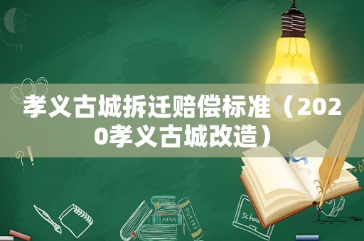 孝義古城拆遷賠償標(biāo)準(zhǔn)（2020孝義古城改造）