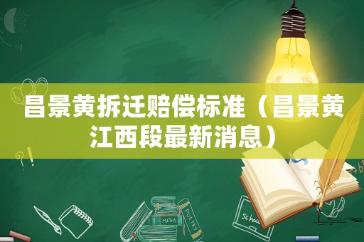 昌景黃拆遷賠償標準（昌景黃江西段最新消息）