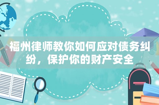 福州律師教你如何應(yīng)對(duì)債務(wù)糾紛，保護(hù)你的財(cái)產(chǎn)安全