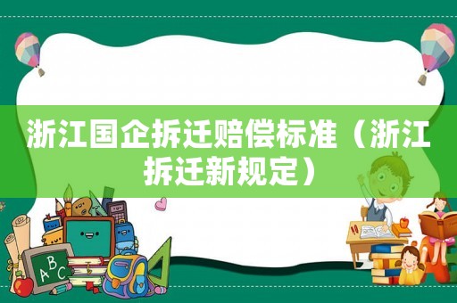 浙江國企拆遷賠償標準（浙江拆遷新規(guī)定）