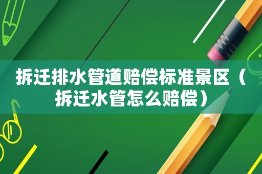 拆遷排水管道賠償標準景區(qū)（拆遷水管怎么賠償）