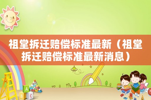 祖堂拆遷賠償標(biāo)準(zhǔn)最新（祖堂拆遷賠償標(biāo)準(zhǔn)最新消息）