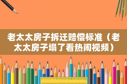 老太太房子拆遷賠償標準（老太太房子塌了看熱鬧視頻）