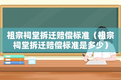 祖宗祠堂拆遷賠償標(biāo)準(zhǔn)（祖宗祠堂拆遷賠償標(biāo)準(zhǔn)是多少）