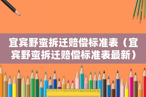 宜賓野蠻拆遷賠償標(biāo)準(zhǔn)表（宜賓野蠻拆遷賠償標(biāo)準(zhǔn)表最新）