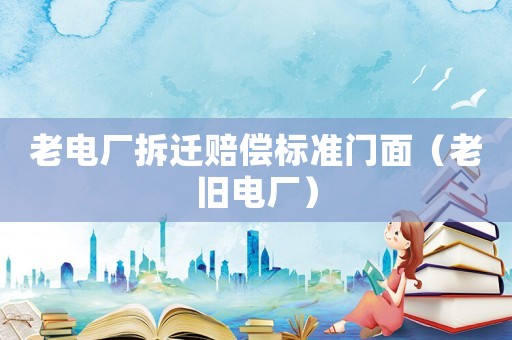 老電廠拆遷賠償標(biāo)準(zhǔn)門面（老舊電廠）