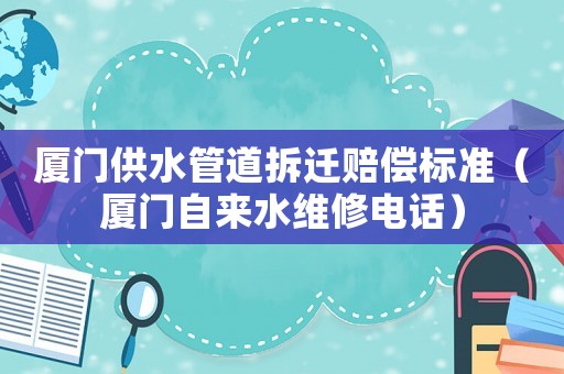 廈門供水管道拆遷賠償標準（廈門自來水維修電話）