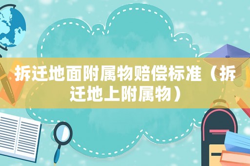 拆遷地面附屬物賠償標(biāo)準(zhǔn)（拆遷地上附屬物）