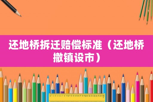 還地橋拆遷賠償標準（還地橋撤鎮(zhèn)設市）