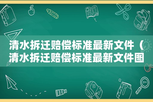 清水拆遷賠償標(biāo)準(zhǔn)最新文件（清水拆遷賠償標(biāo)準(zhǔn)最新文件圖片）