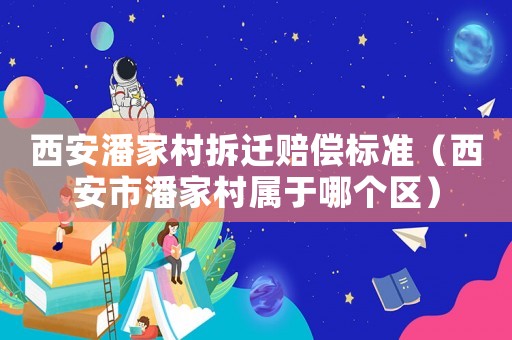 西安潘家村拆遷賠償標(biāo)準(zhǔn)（西安市潘家村屬于哪個(gè)區(qū)）