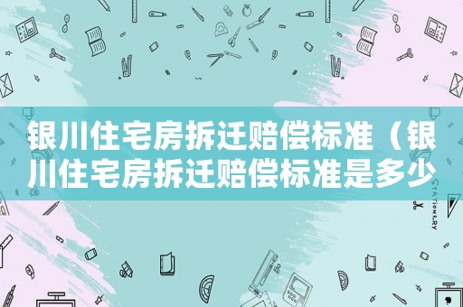 銀川住宅房拆遷賠償標準（銀川住宅房拆遷賠償標準是多少）