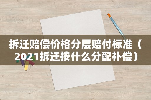 拆遷賠償價(jià)格分層賠付標(biāo)準(zhǔn)（2021拆遷按什么分配補(bǔ)償）