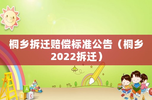 桐鄉(xiāng)拆遷賠償標(biāo)準(zhǔn)公告（桐鄉(xiāng)2022拆遷）