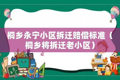 桐鄉(xiāng)永寧小區(qū)拆遷賠償標(biāo)準(zhǔn)（桐鄉(xiāng)將拆遷老小區(qū)）