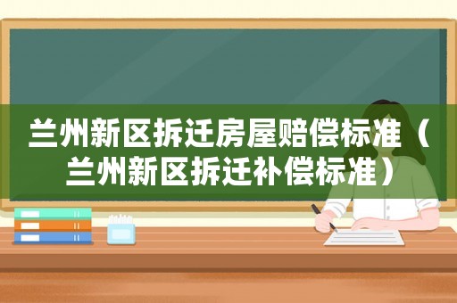 蘭州新區(qū)拆遷房屋賠償標(biāo)準(zhǔn)（蘭州新區(qū)拆遷補(bǔ)償標(biāo)準(zhǔn)）