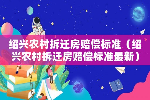 紹興農(nóng)村拆遷房賠償標準（紹興農(nóng)村拆遷房賠償標準最新）