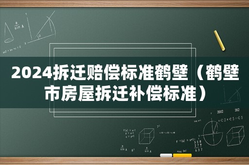 2024拆遷賠償標準鶴壁（鶴壁市房屋拆遷補償標準）