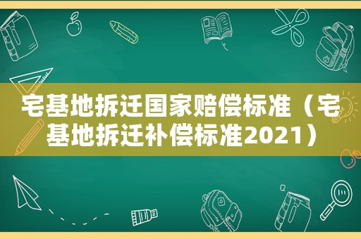 宅基地拆遷國(guó)家賠償標(biāo)準(zhǔn)（宅基地拆遷補(bǔ)償標(biāo)準(zhǔn)2021）
