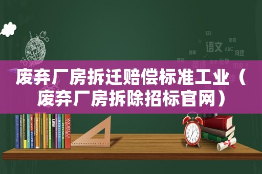 廢棄廠房拆遷賠償標(biāo)準(zhǔn)工業(yè)（廢棄廠房拆除招標(biāo)官網(wǎng)）
