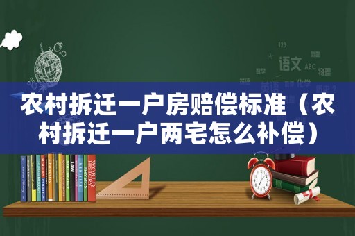 農(nóng)村拆遷一戶房賠償標(biāo)準(zhǔn)（農(nóng)村拆遷一戶兩宅怎么補(bǔ)償）