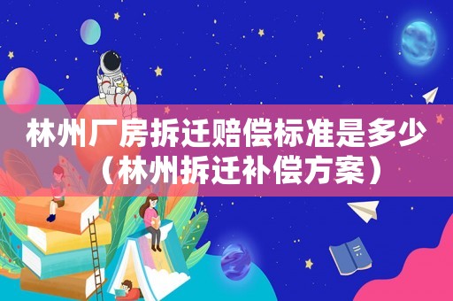 林州廠房拆遷賠償標(biāo)準(zhǔn)是多少（林州拆遷補償方案）