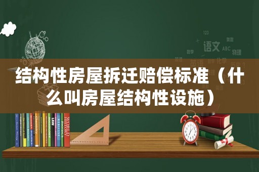 結(jié)構(gòu)性房屋拆遷賠償標(biāo)準(zhǔn)（什么叫房屋結(jié)構(gòu)性設(shè)施）