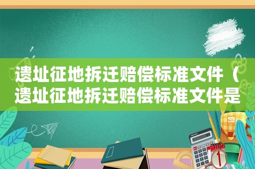 遺址征地拆遷賠償標(biāo)準(zhǔn)文件（遺址征地拆遷賠償標(biāo)準(zhǔn)文件是什么）