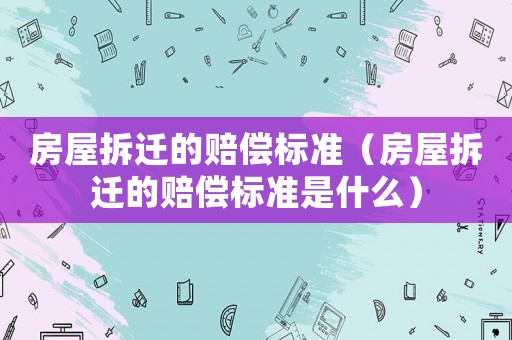 房屋拆遷的賠償標準（房屋拆遷的賠償標準是什么）