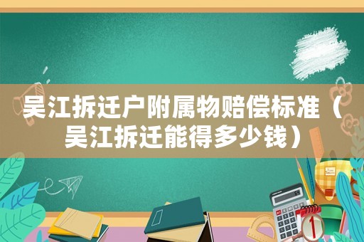 吳江拆遷戶附屬物賠償標(biāo)準（吳江拆遷能得多少錢）