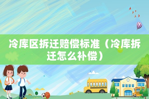 冷庫區(qū)拆遷賠償標(biāo)準(zhǔn)（冷庫拆遷怎么補(bǔ)償）