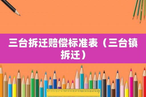 三臺拆遷賠償標準表（三臺鎮(zhèn)拆遷）