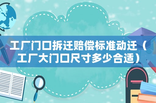 工廠門口拆遷賠償標(biāo)準(zhǔn)動(dòng)遷（工廠大門口尺寸多少合適）