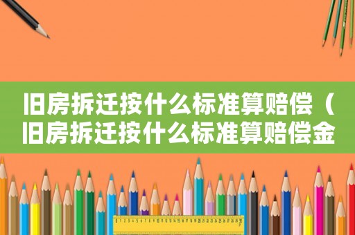 舊房拆遷按什么標(biāo)準(zhǔn)算賠償（舊房拆遷按什么標(biāo)準(zhǔn)算賠償金）