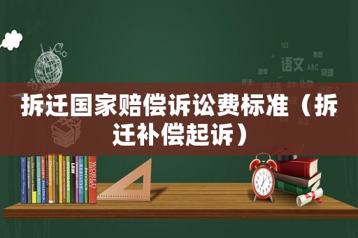 拆遷國家賠償訴訟費標準（拆遷補償起訴）