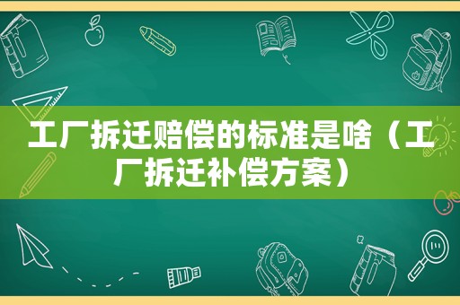 工廠拆遷賠償?shù)臉?biāo)準(zhǔn)是啥（工廠拆遷補(bǔ)償方案）