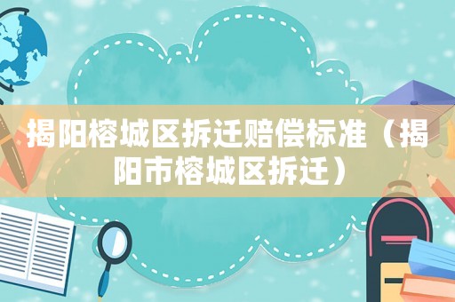 揭陽(yáng)榕城區(qū)拆遷賠償標(biāo)準(zhǔn)（揭陽(yáng)市榕城區(qū)拆遷）