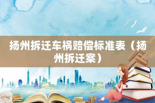 揚(yáng)州拆遷車禍賠償標(biāo)準(zhǔn)表（揚(yáng)州拆遷案）