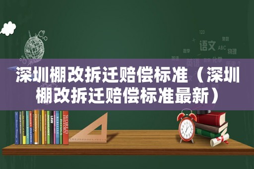 深圳棚改拆遷賠償標(biāo)準(zhǔn)（深圳棚改拆遷賠償標(biāo)準(zhǔn)最新）