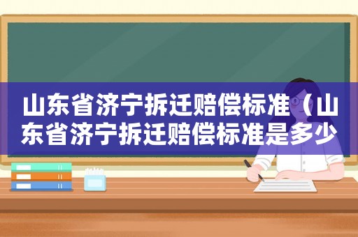 山東省濟(jì)寧拆遷賠償標(biāo)準(zhǔn)（山東省濟(jì)寧拆遷賠償標(biāo)準(zhǔn)是多少）