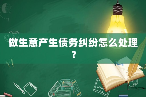 做生意產(chǎn)生債務(wù)糾紛怎么處理？