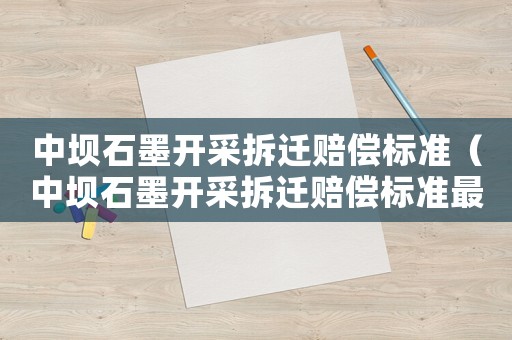 中壩石墨開(kāi)采拆遷賠償標(biāo)準(zhǔn)（中壩石墨開(kāi)采拆遷賠償標(biāo)準(zhǔn)最新）