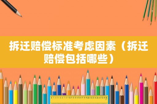 拆遷賠償標(biāo)準(zhǔn)考慮因素（拆遷賠償包括哪些）