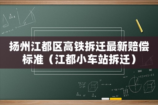 揚州江都區(qū)高鐵拆遷最新賠償標準（江都小車站拆遷）