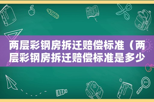兩層彩鋼房拆遷賠償標(biāo)準(zhǔn)（兩層彩鋼房拆遷賠償標(biāo)準(zhǔn)是多少）