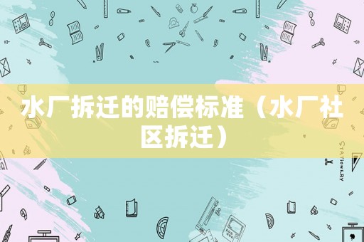 水廠拆遷的賠償標(biāo)準(zhǔn)（水廠社區(qū)拆遷）